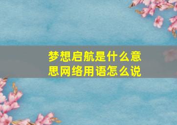 梦想启航是什么意思网络用语怎么说