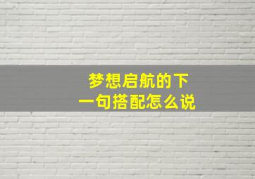 梦想启航的下一句搭配怎么说