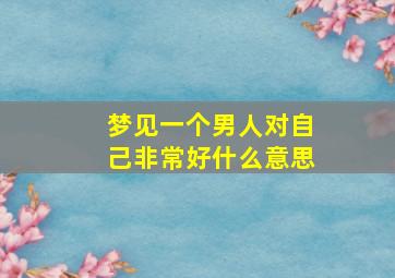 梦见一个男人对自己非常好什么意思