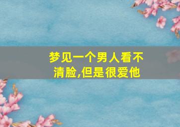 梦见一个男人看不清脸,但是很爱他