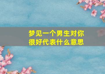 梦见一个男生对你很好代表什么意思