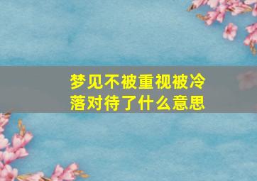 梦见不被重视被冷落对待了什么意思