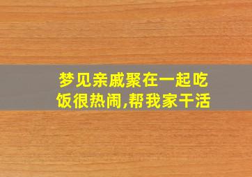 梦见亲戚聚在一起吃饭很热闹,帮我家干活