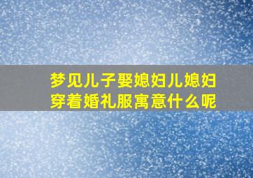 梦见儿子娶媳妇儿媳妇穿着婚礼服寓意什么呢