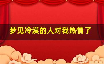 梦见冷漠的人对我热情了