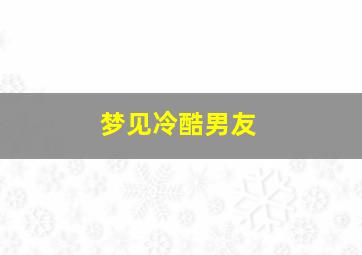 梦见冷酷男友