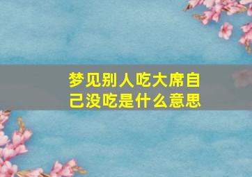 梦见别人吃大席自己没吃是什么意思