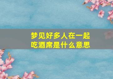 梦见好多人在一起吃酒席是什么意思