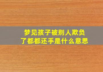 梦见孩子被别人欺负了都都还手是什么意思