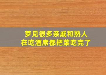 梦见很多亲戚和熟人在吃酒席都把菜吃完了