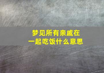 梦见所有亲戚在一起吃饭什么意思