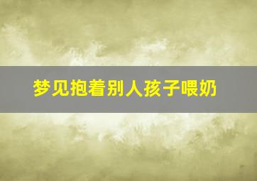 梦见抱着别人孩子喂奶