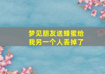 梦见朋友送蜂蜜给我另一个人丢掉了