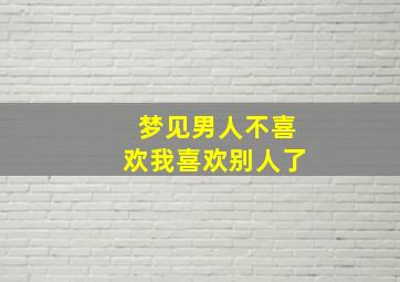 梦见男人不喜欢我喜欢别人了