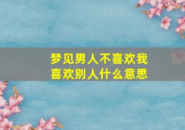 梦见男人不喜欢我喜欢别人什么意思