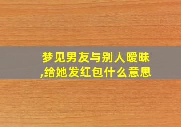 梦见男友与别人暧昧,给她发红包什么意思