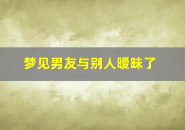 梦见男友与别人暧昧了