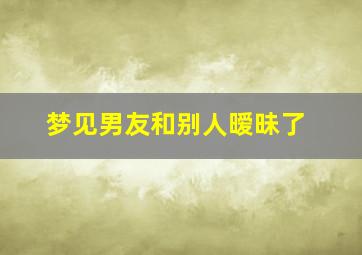 梦见男友和别人暧昧了