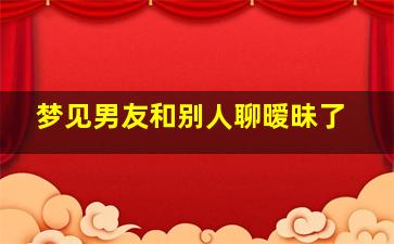 梦见男友和别人聊暧昧了