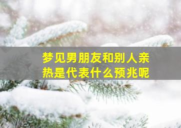 梦见男朋友和别人亲热是代表什么预兆呢