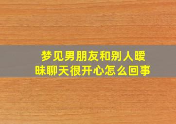 梦见男朋友和别人暧昧聊天很开心怎么回事