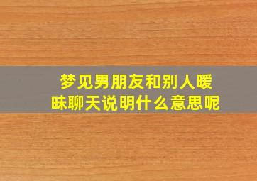 梦见男朋友和别人暧昧聊天说明什么意思呢