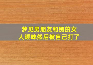 梦见男朋友和别的女人暧昧然后被自己打了