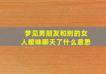 梦见男朋友和别的女人暧昧聊天了什么意思