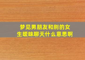 梦见男朋友和别的女生暧昧聊天什么意思啊