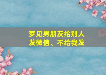 梦见男朋友给别人发微信、不给我发