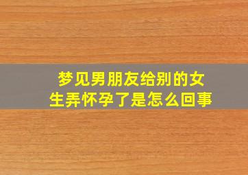 梦见男朋友给别的女生弄怀孕了是怎么回事