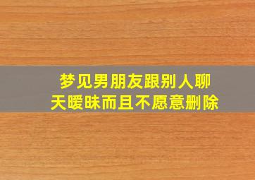 梦见男朋友跟别人聊天暧昧而且不愿意删除