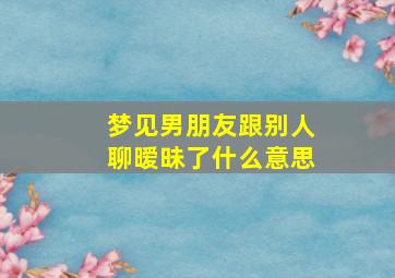 梦见男朋友跟别人聊暧昧了什么意思