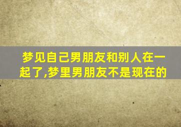 梦见自己男朋友和别人在一起了,梦里男朋友不是现在的