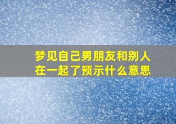 梦见自己男朋友和别人在一起了预示什么意思