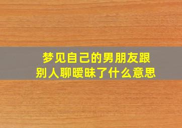 梦见自己的男朋友跟别人聊暧昧了什么意思