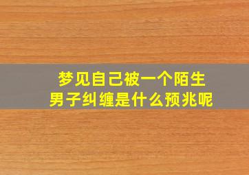 梦见自己被一个陌生男子纠缠是什么预兆呢