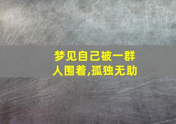 梦见自己被一群人围着,孤独无助