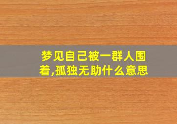 梦见自己被一群人围着,孤独无助什么意思