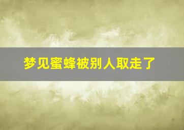 梦见蜜蜂被别人取走了