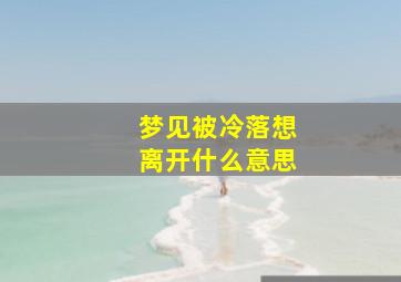 梦见被冷落想离开什么意思