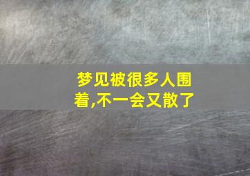 梦见被很多人围着,不一会又散了