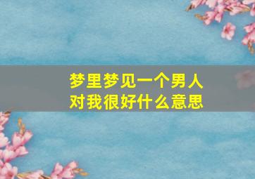 梦里梦见一个男人对我很好什么意思