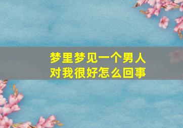 梦里梦见一个男人对我很好怎么回事