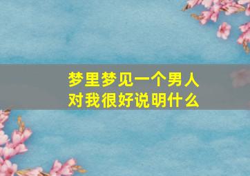 梦里梦见一个男人对我很好说明什么