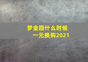 梦金园什么时候一元换购2021