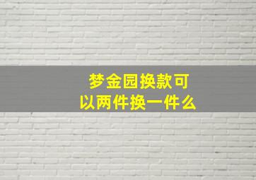 梦金园换款可以两件换一件么