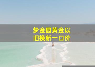 梦金园黄金以旧换新一口价