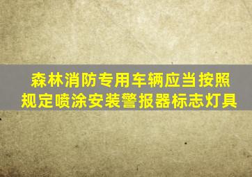 森林消防专用车辆应当按照规定喷涂安装警报器标志灯具