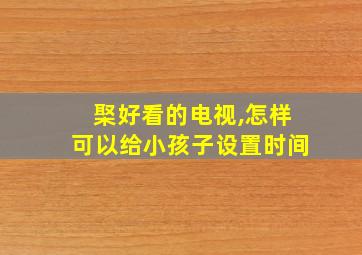 棸好看的电视,怎样可以给小孩子设置时间